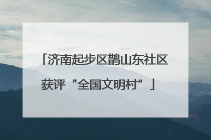 济南起步区鹊山东社区获评“全国文明村”