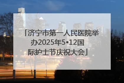 济宁市第一人民医院举办2025年5•12国际护士节庆祝大会