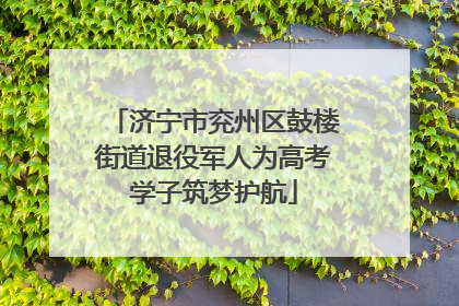 济宁市兖州区鼓楼街道退役军人为高考学子筑梦护航