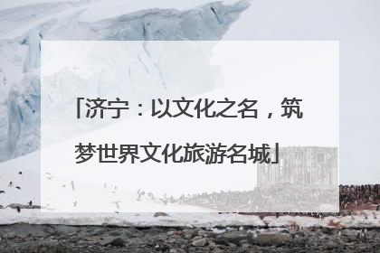 济宁：以文化之名，筑梦世界文化旅游名城