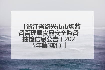 浙江省绍兴市市场监督管理局食品安全监督抽检信息公告（2025年第3期）