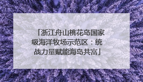 浙江舟山桃花岛国家级海洋牧场示范区：统战力量赋能海岛共富