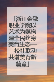 浙江金融职业学院以艺术为媒构建全民终身美育生态——校社联动共谱美育新篇章