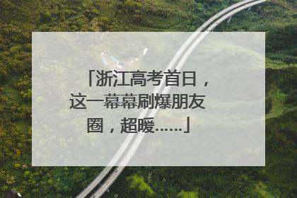 浙江高考首日，这一幕幕刷爆朋友圈，超暖……