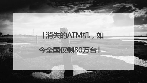 消失的ATM机，如今全国仅剩80万台