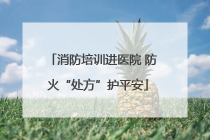 消防培训进医院 防火“处方”护平安