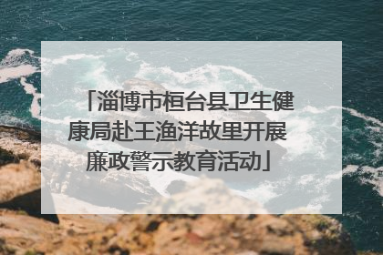 淄博市桓台县卫生健康局赴王渔洋故里开展廉政警示教育活动