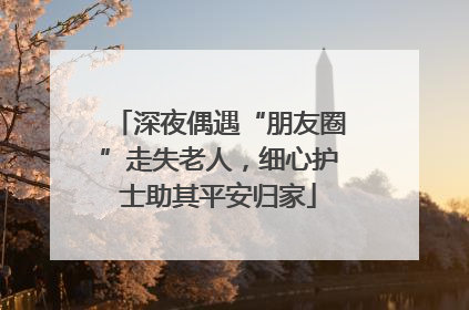 深夜偶遇“朋友圈”走失老人，细心护士助其平安归家