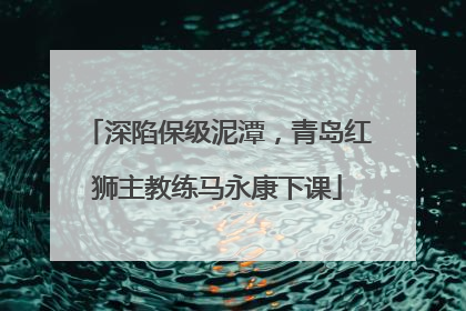 深陷保级泥潭，青岛红狮主教练马永康下课
