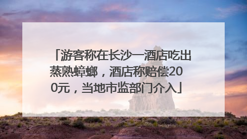 游客称在长沙一酒店吃出蒸熟蟑螂，酒店称赔偿200元，当地市监部门介入