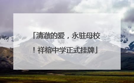 清澈的爱，永驻母校！祥榕中学正式挂牌