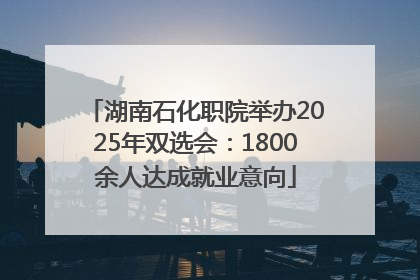 湖南石化职院举办2025年双选会：1800余人达成就业意向