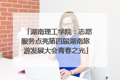 湖南理工学院：志愿服务点亮第四届湖南旅游发展大会青春之光