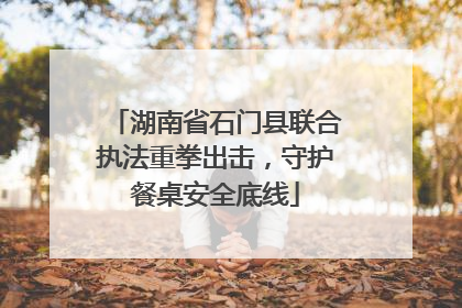 湖南省石门县联合执法重拳出击，守护餐桌安全底线