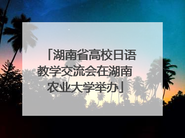 湖南省高校日语教学交流会在湖南农业大学举办