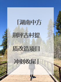 湖南中方荆坪古村提质改造项目冲刺收尾