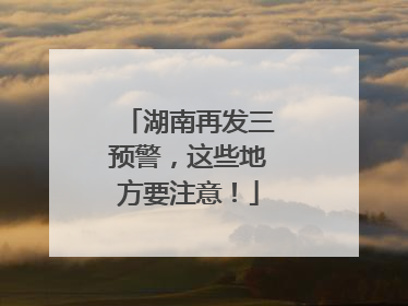 湖南再发三预警，这些地方要注意！