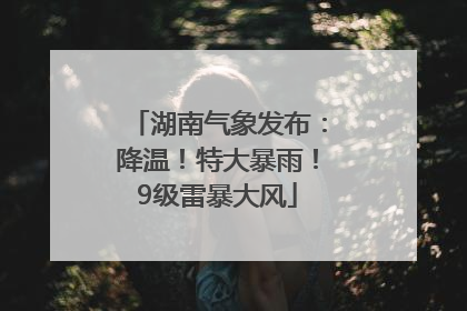 湖南气象发布：降温！特大暴雨！9级雷暴大风