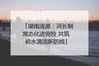 湖南涟源：河长制常态化进党校 共筑碧水清流新防线