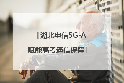 湖北电信5G-A赋能高考通信保障