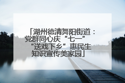 湖州德清舞阳街道：党群同心庆“七一” “送戏下乡”惠民生 知识宣传美家园