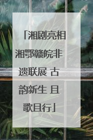 湘剧亮相湘鄂赣皖非遗联展 古韵新生 且歌且行