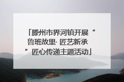 滕州市界河镇开展“鲁班故里· 匠艺新承”匠心传递主题活动