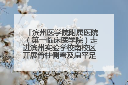滨州医学院附属医院（第一临床医学院）走进滨州实验学校南校区开展脊柱侧弯及扁平足公益筛查活动