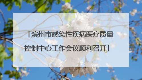 滨州市感染性疾病医疗质量控制中心工作会议顺利召开