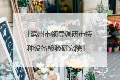 滨州市领导调研市特种设备检验研究院