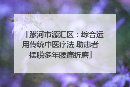 漯河市源汇区：综合运用传统中医疗法 助患者摆脱多年腰痛折磨