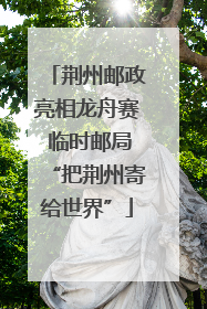 荆州邮政亮相龙舟赛 临时邮局“把荆州寄给世界”