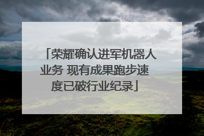荣耀确认进军机器人业务 现有成果跑步速度已破行业纪录