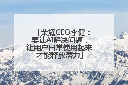 荣耀CEO李健：要让AI解决问题，让用户日常使用起来才能释放潜力