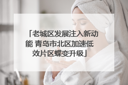老城区发展注入新动能 青岛市北区加速低效片区蝶变升级