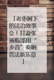 老枣树下的法治故事会！甘肃张掖临泽用“乡音”奏响普法新乐章