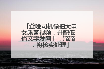 聋哑司机偷拍大量女乘客视频，并配低俗文字发网上，滴滴：将核实处理