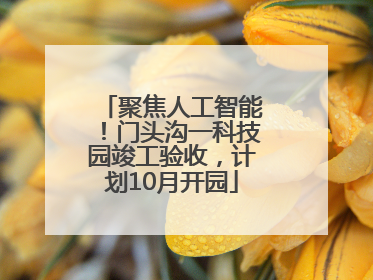 聚焦人工智能！门头沟一科技园竣工验收，计划10月开园