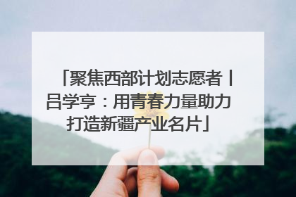 聚焦西部计划志愿者丨吕学亨：用青春力量助力打造新疆产业名片