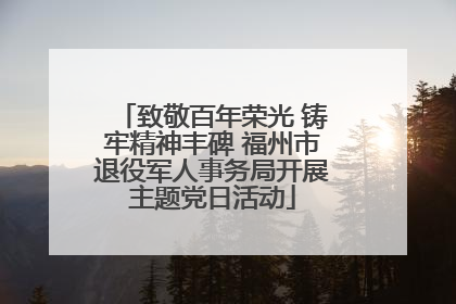 致敬百年荣光 铸牢精神丰碑 福州市退役军人事务局开展主题党日活动