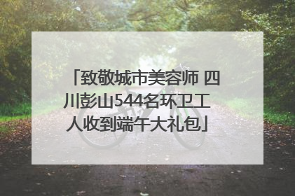 致敬城市美容师 四川彭山544名环卫工人收到端午大礼包
