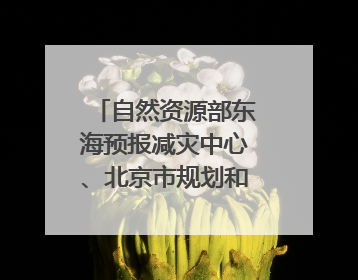 自然资源部东海预报减灾中心、北京市规划和自然资源委员会、广东省林业系统等正在招聘｜招聘信息