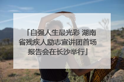 自强人生最光彩 湖南省残疾人励志宣讲团首场报告会在长沙举行