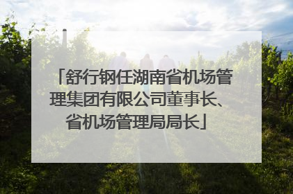 舒行钢任湖南省机场管理集团有限公司董事长、省机场管理局局长