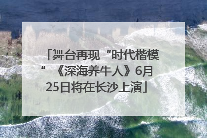 舞台再现“时代楷模”《深海养牛人》6月25日将在长沙上演