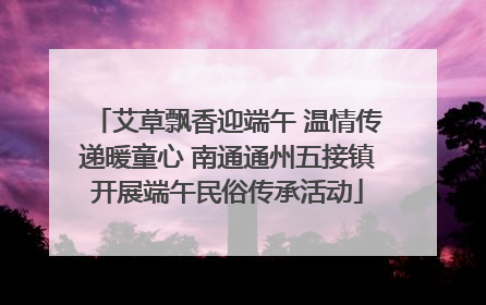 艾草飘香迎端午 温情传递暖童心 南通通州五接镇开展端午民俗传承活动