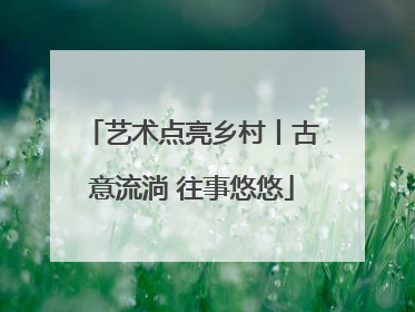 艺术点亮乡村丨古意流淌 往事悠悠