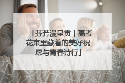 芬芳漫呈贡｜高考花束里藏着的美好祝愿与青春诗行