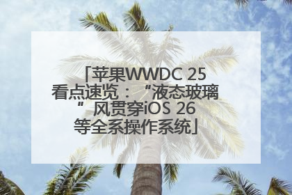 苹果WWDC 25看点速览：“液态玻璃”风贯穿iOS 26等全系操作系统