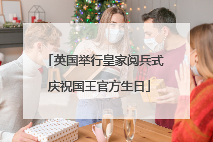 英国举行皇家阅兵式庆祝国王官方生日